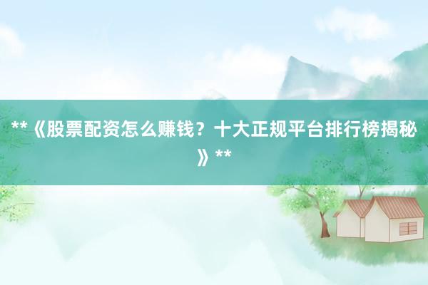 **《股票配资怎么赚钱？十大正规平台排行榜揭秘》**