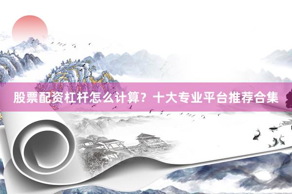 股票配资杠杆怎么计算？十大专业平台推荐合集