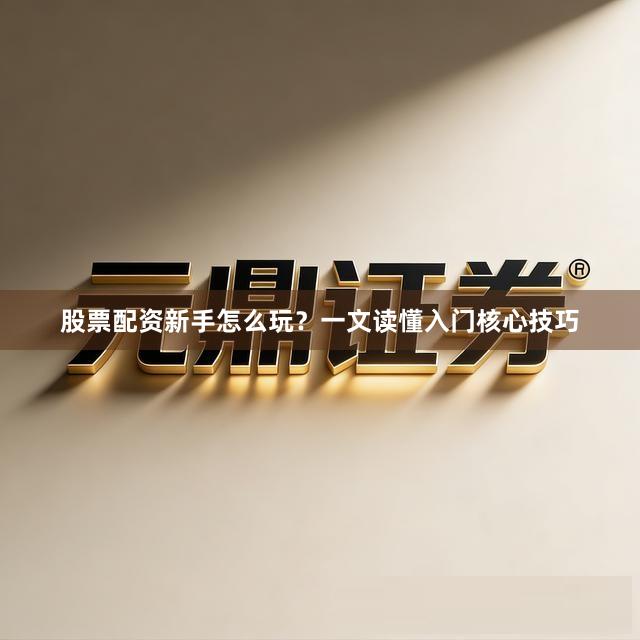 股票配资新手怎么玩？一文读懂入门核心技巧