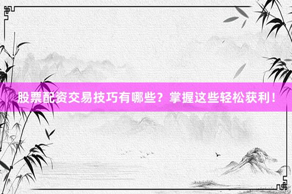 股票配资交易技巧有哪些？掌握这些轻松获利！