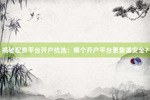 揭秘配资平台开户优选：哪个开户平台更靠谱安全？