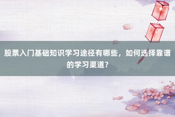 股票入门基础知识学习途径有哪些，如何选择靠谱的学习渠道？