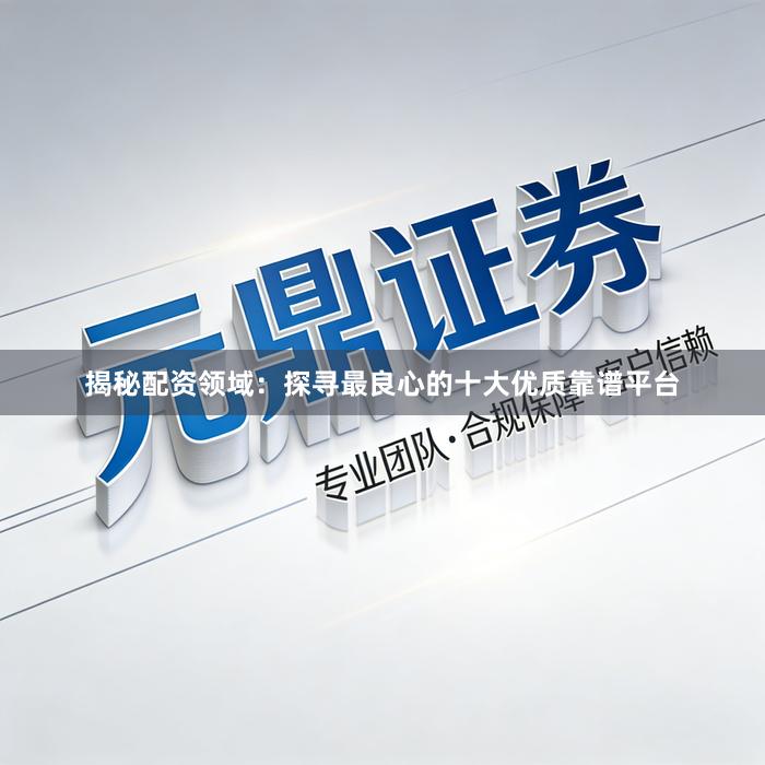 揭秘配资领域：探寻最良心的十大优质靠谱平台