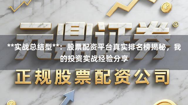 **实战总结型**：股票配资平台真实排名榜揭秘，我的投资实战经验分享