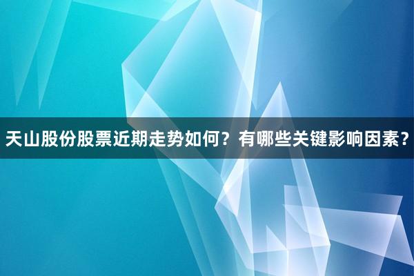 天山股份股票近期走势如何？有哪些关键影响因素？