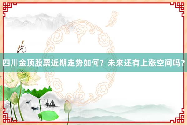 四川金顶股票近期走势如何？未来还有上涨空间吗？