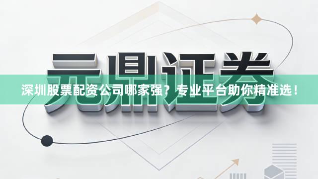 深圳股票配资公司哪家强？专业平台助你精准选！