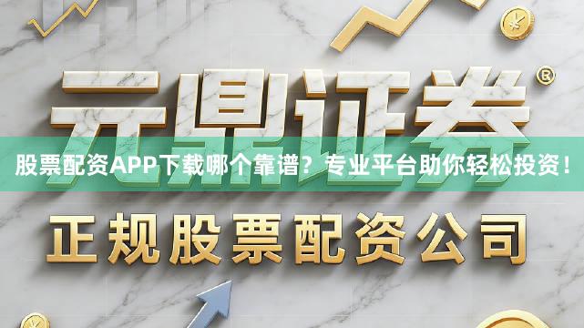 股票配资APP下载哪个靠谱？专业平台助你轻松投资！