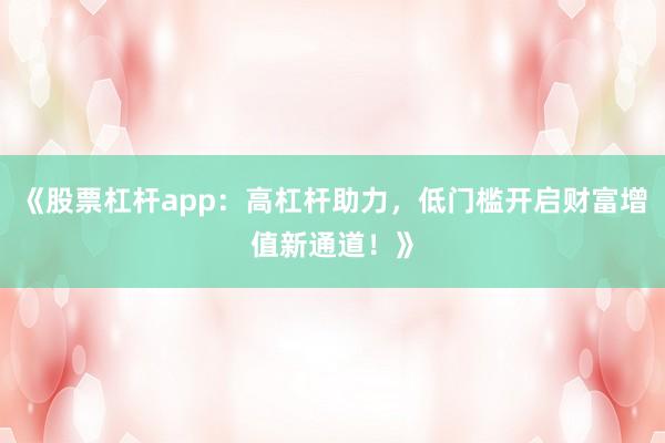 《股票杠杆app：高杠杆助力，低门槛开启财富增值新通道！》
