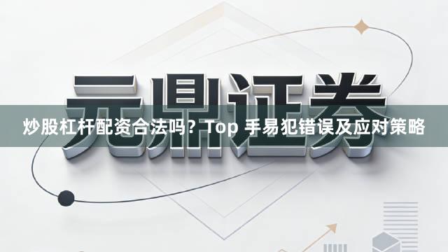 炒股杠杆配资合法吗？Top 手易犯错误及应对策略