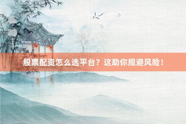 股票配资怎么选平台？这助你规避风险！
