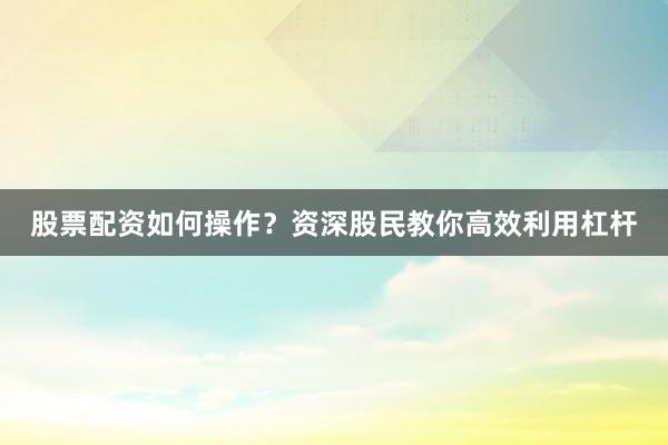 股票配资如何操作？资深股民教你高效利用杠杆