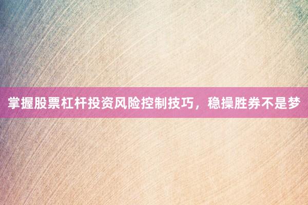 掌握股票杠杆投资风险控制技巧，稳操胜券不是梦