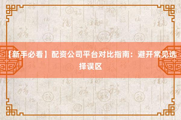 【新手必看】配资公司平台对比指南：避开常见选择误区