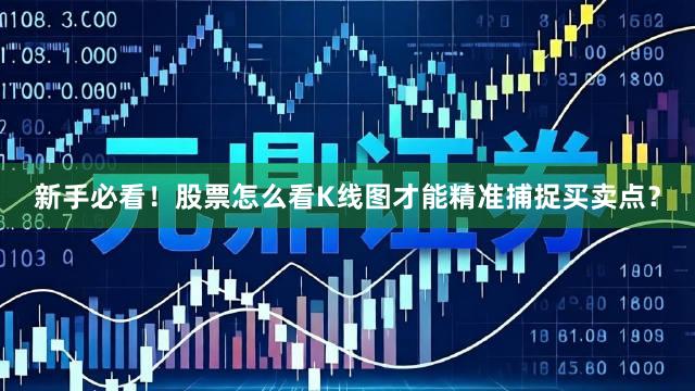 新手必看！股票怎么看K线图才能精准捕捉买卖点？