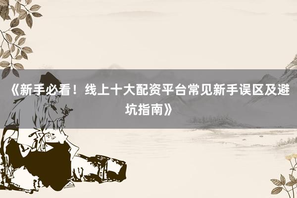 《新手必看！线上十大配资平台常见新手误区及避坑指南》