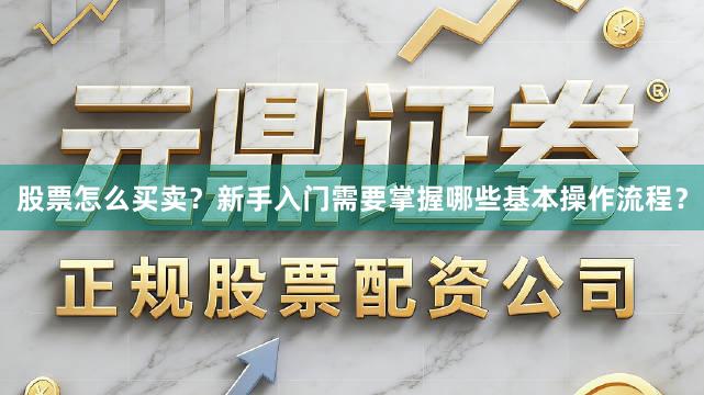 股票怎么买卖？新手入门需要掌握哪些基本操作流程？