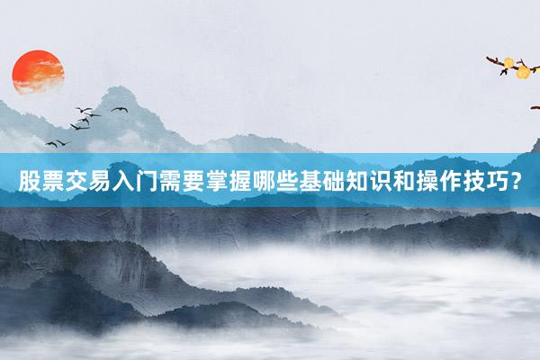 股票交易入门需要掌握哪些基础知识和操作技巧？