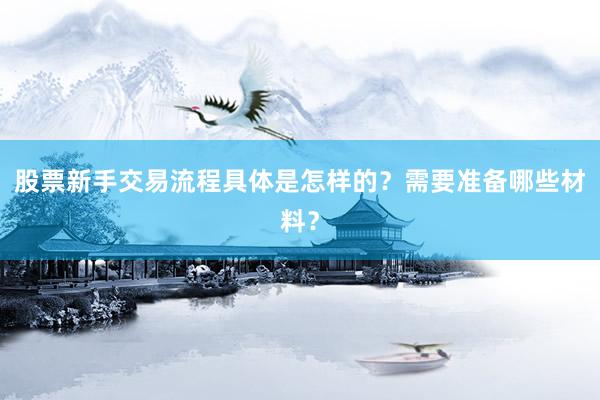 股票新手交易流程具体是怎样的？需要准备哪些材料？