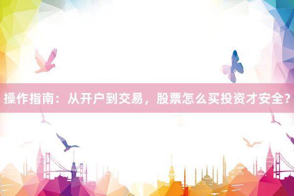 操作指南：从开户到交易，股票怎么买投资才安全？