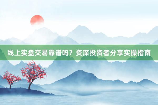 线上实盘交易靠谱吗？资深投资者分享实操指南