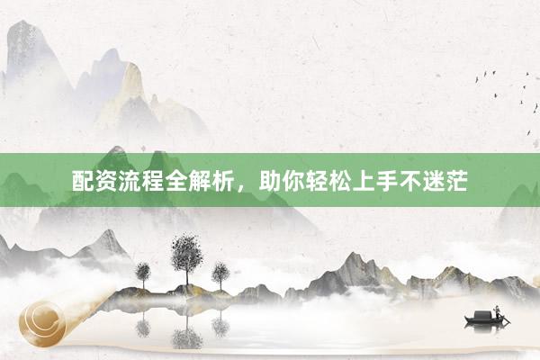 配资流程全解析，助你轻松上手不迷茫