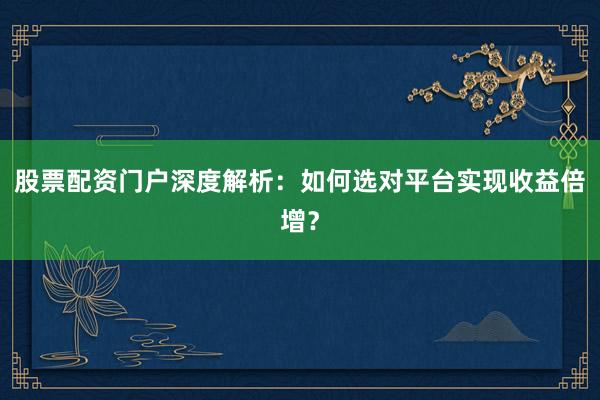 股票配资门户深度解析：如何选对平台实现收益倍增？