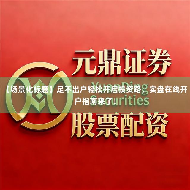 【场景化标题】足不出户轻松开启投资路，实盘在线开户指南来了！