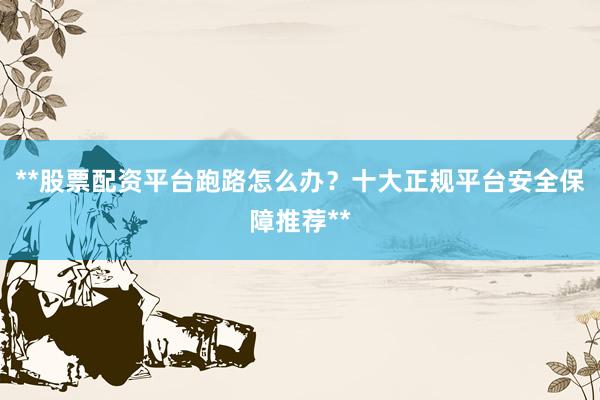 **股票配资平台跑路怎么办？十大正规平台安全保障推荐**