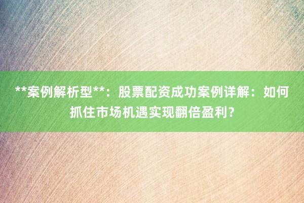 **案例解析型**：股票配资成功案例详解：如何抓住市场机遇实现翻倍盈利？