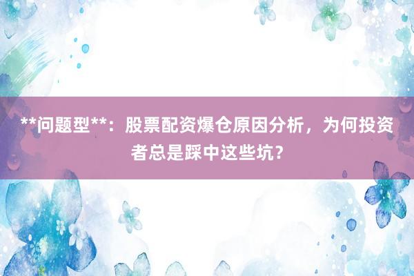 **问题型**：股票配资爆仓原因分析，为何投资者总是踩中这些坑？