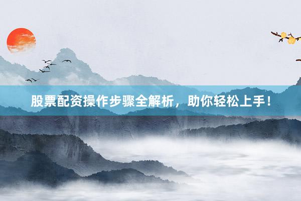 股票配资操作步骤全解析，助你轻松上手！