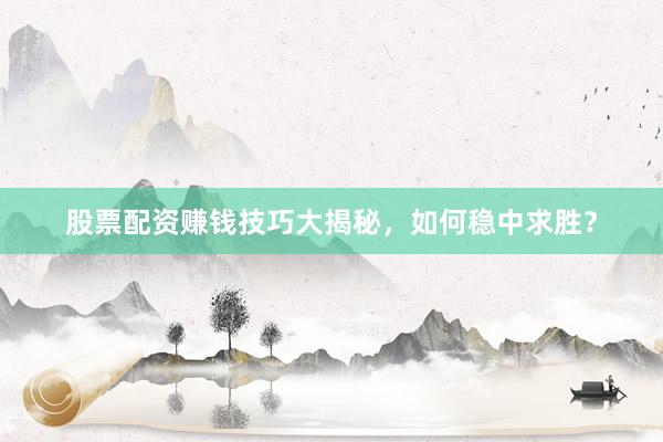 股票配资赚钱技巧大揭秘，如何稳中求胜？