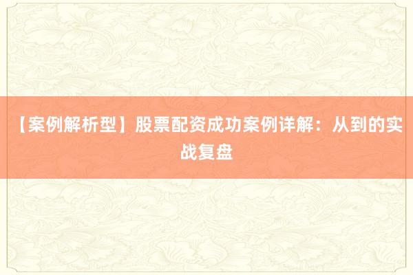 【案例解析型】股票配资成功案例详解：从到的实战复盘