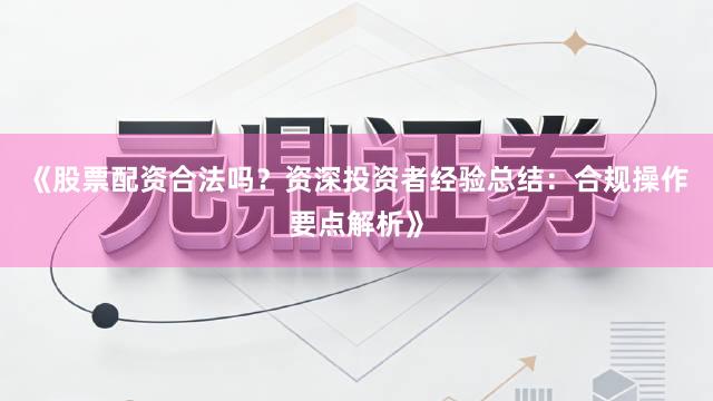 《股票配资合法吗？资深投资者经验总结：合规操作要点解析》
