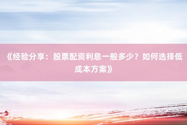 《经验分享：股票配资利息一般多少？如何选择低成本方案》