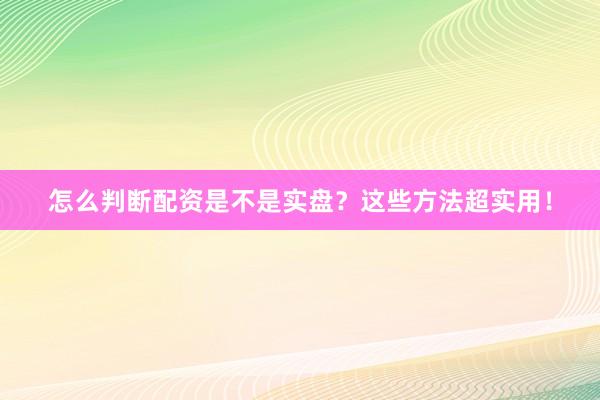 怎么判断配资是不是实盘？这些方法超实用！