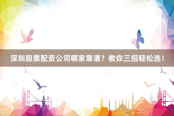 深圳股票配资公司哪家靠谱？教你三招轻松选！