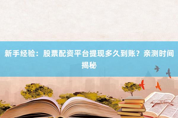 新手经验：股票配资平台提现多久到账？亲测时间揭秘