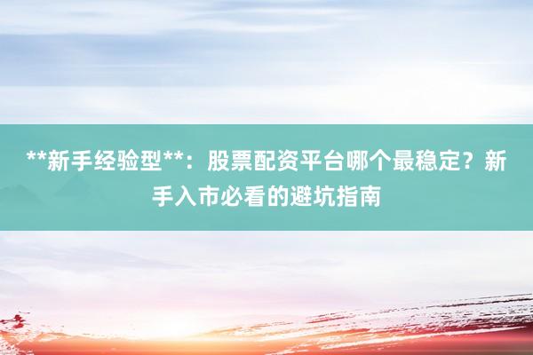 **新手经验型**：股票配资平台哪个最稳定？新手入市必看的避坑指南
