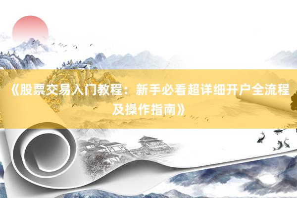 《股票交易入门教程：新手必看超详细开户全流程及操作指南》