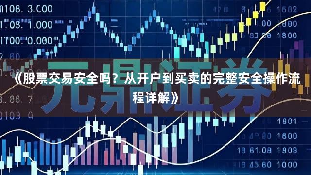 《股票交易安全吗？从开户到买卖的完整安全操作流程详解》