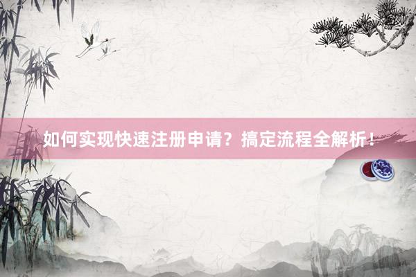 如何实现快速注册申请？搞定流程全解析！