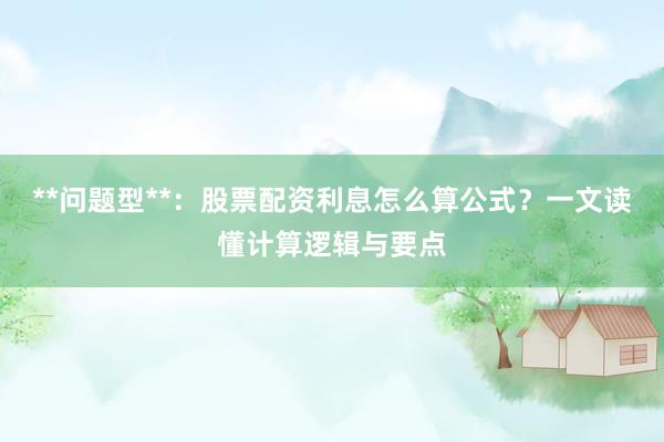 **问题型**：股票配资利息怎么算公式？一文读懂计算逻辑与要点