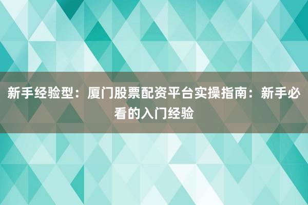 新手经验型：厦门股票配资平台实操指南：新手必看的入门经验