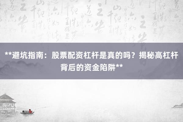 **避坑指南：股票配资杠杆是真的吗？揭秘高杠杆背后的资金陷阱**