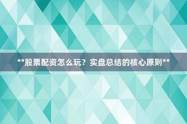 **股票配资怎么玩？实盘总结的核心原则**