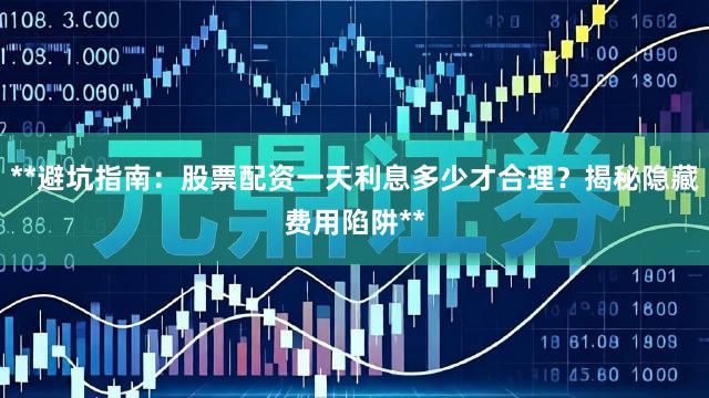 **避坑指南：股票配资一天利息多少才合理？揭秘隐藏费用陷阱**