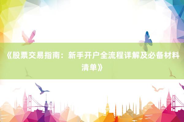 《股票交易指南：新手开户全流程详解及必备材料清单》