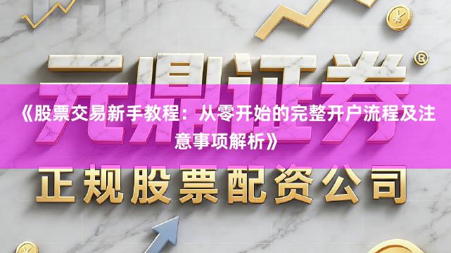 《股票交易新手教程：从零开始的完整开户流程及注意事项解析》